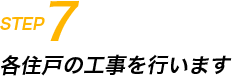 STEP7 各住戸の工事を行います