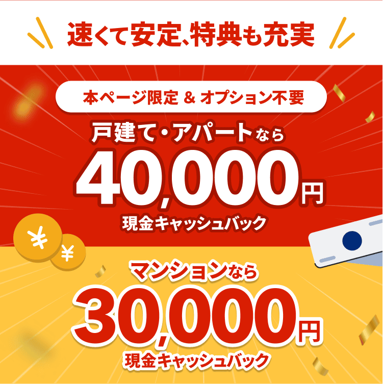 本ページ限定＆オプション不要　戸建て・アパートなら40,000円 現金キャッシュバック マンションなら 30,000円 現金キャッシュバック