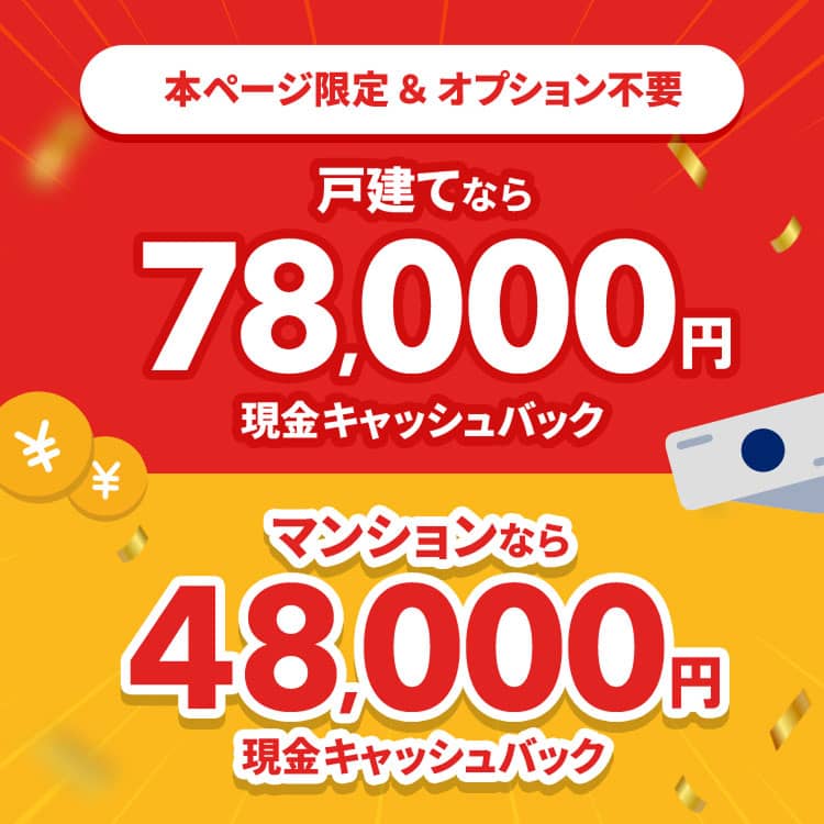 戸建てなら 最大78,000円 現金キャッシュバック マンションなら 最大48,000円 現金キャッシュバック