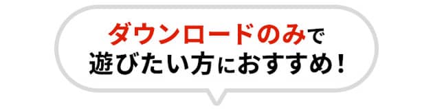 ダウンロードのみで遊びたい方におすすめ！