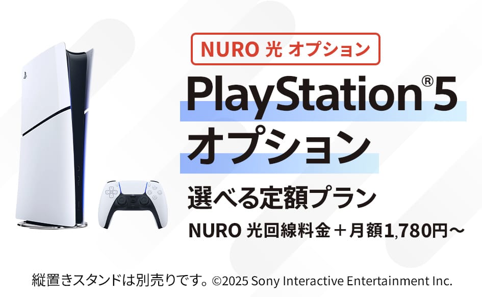 NURO 光オプション PlayStation®5 オプション選べる定額プラン NURO 光回線料金＋月額1,780円～ 縦置きスタンドは別売りです。 ©2025 Sony Interactive Entertainment Inc.