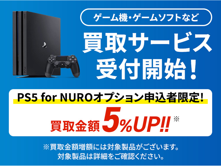ゲーム機・ゲームソフトなど 買取サービス 受付開始！ PS5 for NUROオプション申込者限定! 買取金額5%UP!! ※買取金額増額には対象商品がございます。対象商品は詳細をご確認ください。