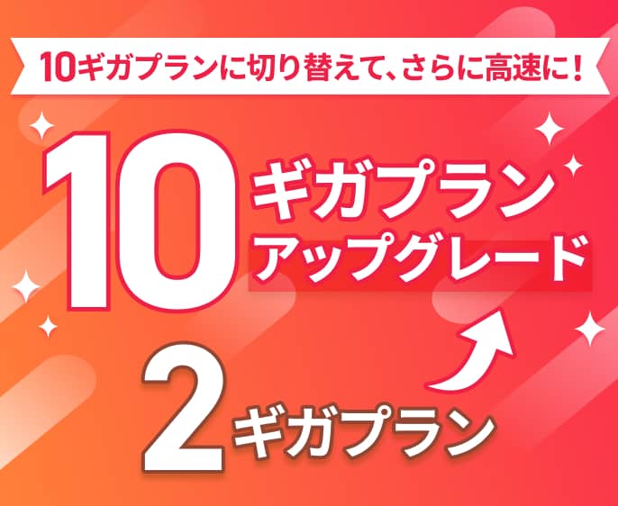 10ギガプランに切り替えて、さらに高速に！2ギガプラン→10ギガプランアップグレード 