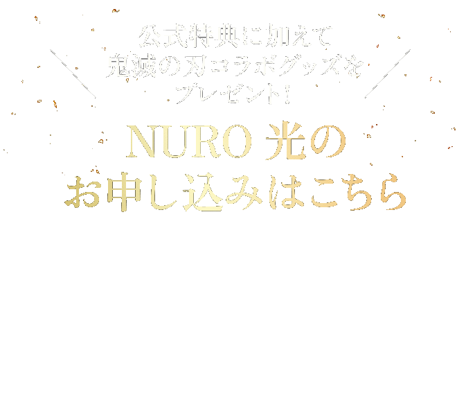 公式特典に加えて鬼滅の刃コラボグッズをプレゼント！ NURO 光のお申し込みはこちら