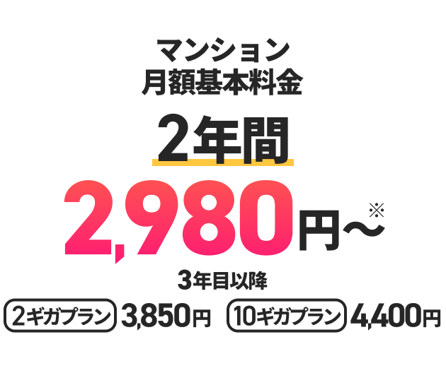マンション月額基本料金2年間2,980円～　3年目以降　2ギガプラン3,850円　10ギガプラン4,400円