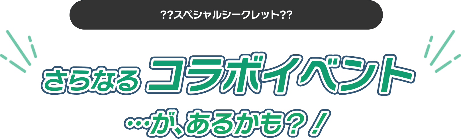 ??スペシャルシークレット?? さらなるコラボイベント...があるかも？！