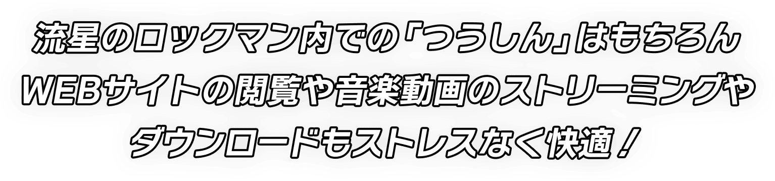 流星のロックマン内での「つうしん」はもちろんWEBサイトの閲覧や音楽動画のストリーミングやダウンロードもストレスなく快適！