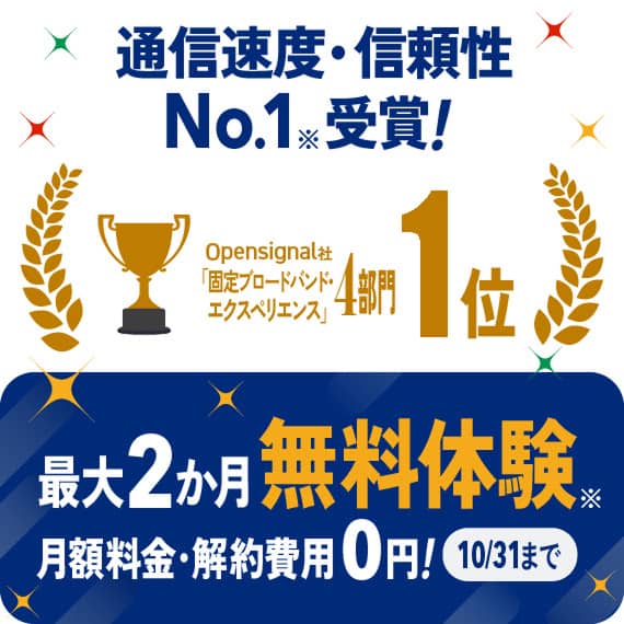通信速度・信頼性 No.1受賞！Opensignal社 固定フロードバンド・エクスペリエンス 4部門1位 最大2か月無料体験 月額料金・解約費用0円！10/31まで