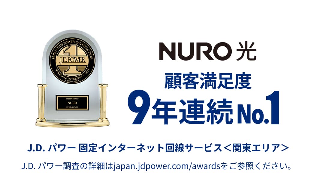 NURO 光 顧客満足度9年連続No.1 J.D.パワー 固定インターネットサービス 関東エリア J.D.パワー調査の詳細はjapan.jdpower.com/awardsをご参照ください。