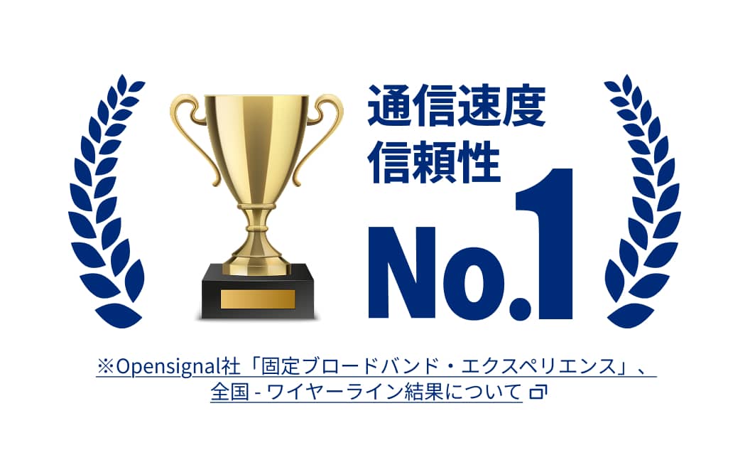 通信速度 信頼性 No.1 Opensignal社「固定ブロードバンド・エクスペリエンス」、全国-ワイヤーライン結果についてはこちらをクリック