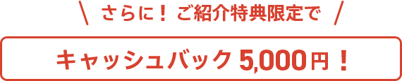 ご紹介特典で5,000円キャッシュバック！