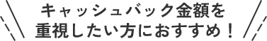 キャッシュバック金額を重視したい方におすすめ！