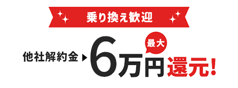 乗り換え歓迎 他社解約金 最大6万円 還元！