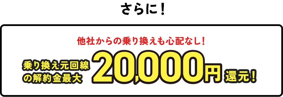 さらに！ 他社からの乗り換えも心配なし！ 乗り換え元回線 の解約金最大 20000円 還元！！