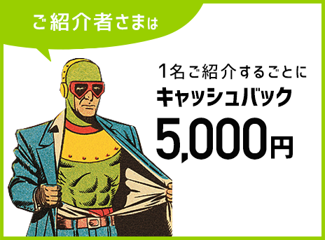 ご紹介者様は1名ご紹介するごとにキャッシュバック5,000円