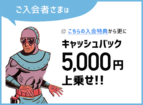 ご入会者さまはこちらの入会特典からさらににキャッシュバック5,000円上乗せ！！