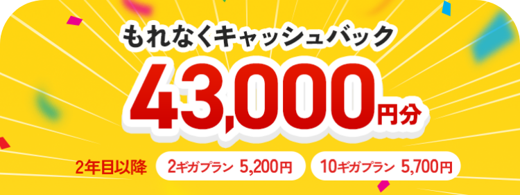 もれなくキャッシュバック43000円分　2年目以降　2ギガプラン 5,200円　10ギガプラン 5,700円