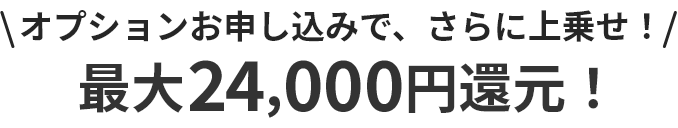 オプションお申し込みで、さらに上乗せ！最大20,000円還元！