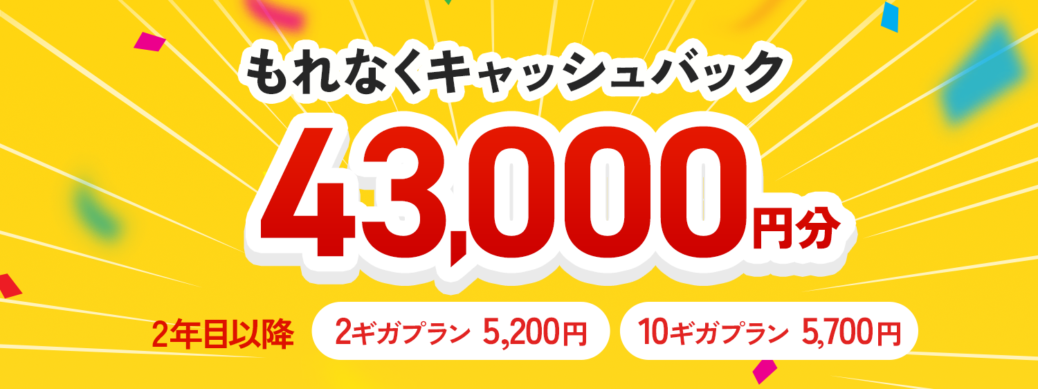 もれなくキャッシュバック43000円分　2年目以降　2ギガプラン 5,200円　10ギガプラン 5,700円