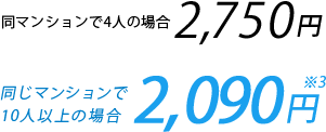 同マンションで4人の場合2,750円　同じマンションで10人以上の場合2,090円※3