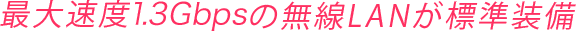 最大速度1.3Gbpsの無線LANが標準装備