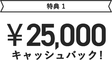 特典1 ¥25,000キャッシュバック！