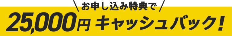 お申し込み特典で 25,000円 キャッシュバック！