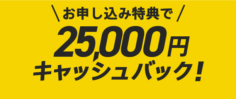 お申し込み特典で 25,000円 キャッシュバック!