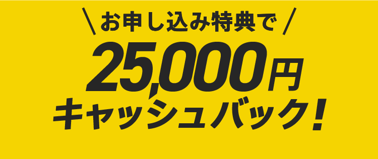 お申し込み特典で 25,000円 キャッシュバック！