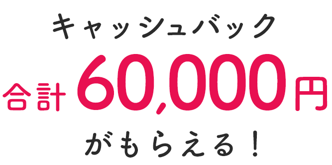 キャッシュバック合計60,000円がもらえる！
