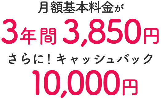 月額基本料金が3年間3,850円 さらに！キャッシュバック 10,000円