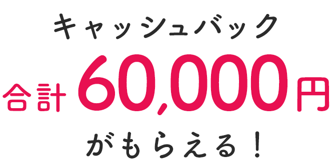 キャッシュバック 合計60,000がもらえる！