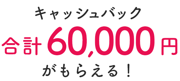 キャッシュバック合計60,000円がもらえる！