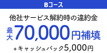 Bコース 他社サービス解約時の違約金 最大70,000円補填 ＋キャッシュバック5,000円