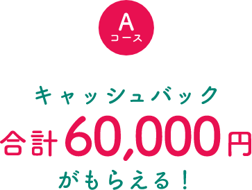 Aコース キャッシュバック合計60,000円がもらえる！