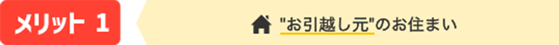 メリット1 '引っ越し元'のお住まい