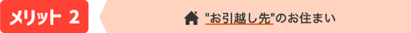 メリット2 'お引越し先'のお住まい