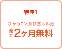 特典1 ひかりTV月額基本料金 最大2ヶ月無料