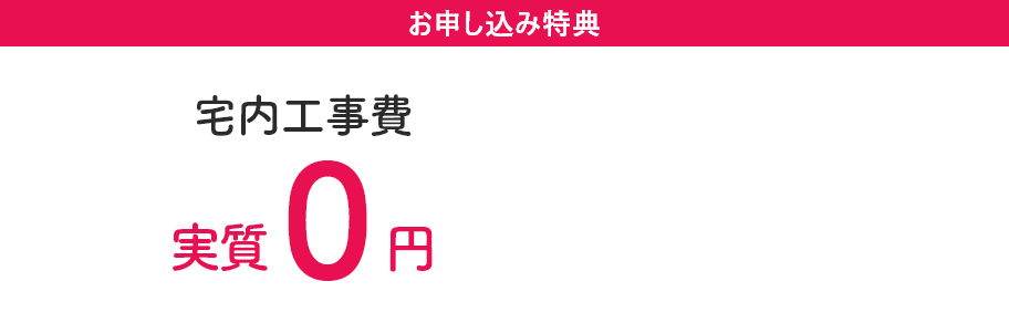 お申し込み特典 宅内工事費が実質0円！