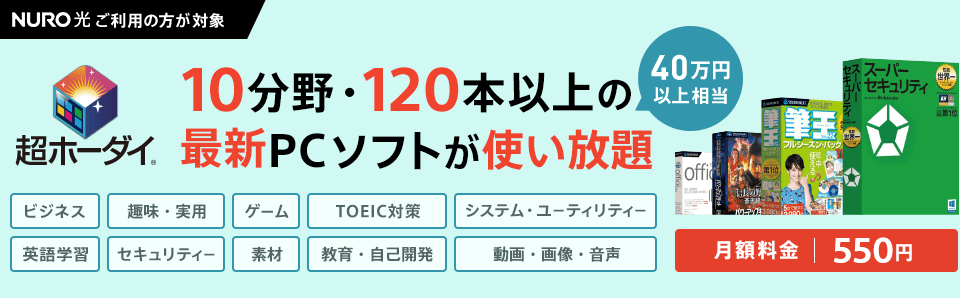 NURO光をご利用の方が対象 超ホーダイ 10分野・120本以上 (40万円以上相当) の最新PCソフトが使い放題 月額料金550円 ビジネス、趣味・実用、ゲーム、TOEIC対策、システム・ユーティリティー、英語学習、セキュリティー、素材、教育・自己開発、動画・画像・音声