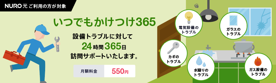 いつでもかけつけ365 NURO光をご利用の方が対象 設備トラブルに対して24時間365日訪問サポートいたします。