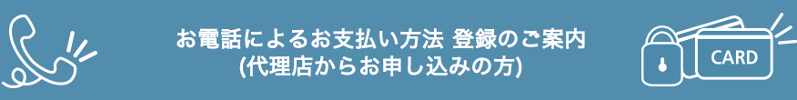 お電話によるお支払い方法　登録のご案内(代理店からお申し込みの方)