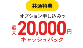 共通特典オプション申し込みで最大20,000円キャッシュバック