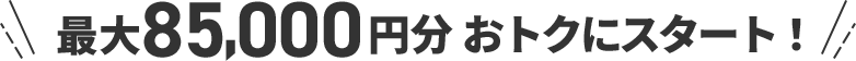 最大85,000円おトクにスタート！