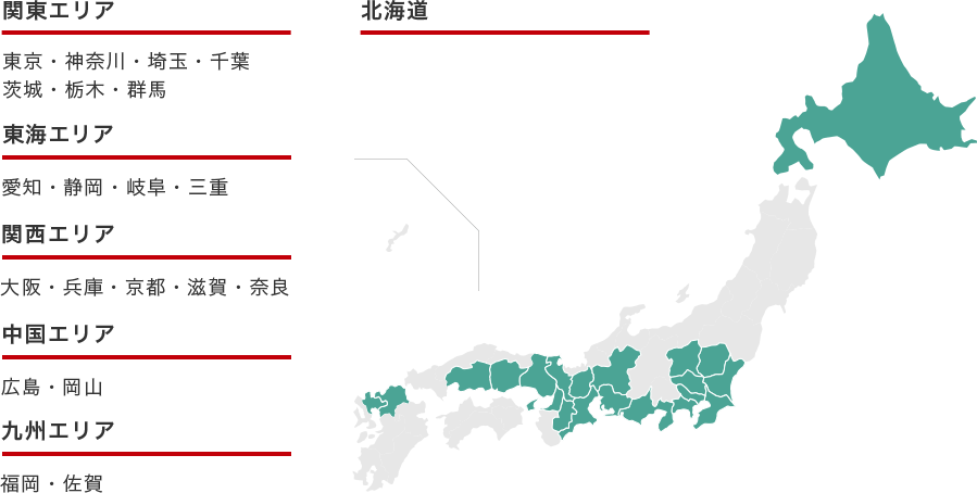 関東エリア 東京、神奈川、埼玉、千葉、茨城、栃木、群馬 東海エリア 愛知、静岡、岐阜、三重 関西エリア 大阪、兵庫、京都、滋賀、奈良 九州エリア 福岡、佐賀 北海道