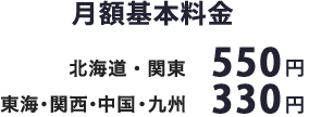 月額基本 北海道・関東：料金550円　東海・関西・中国・九州：料金330円