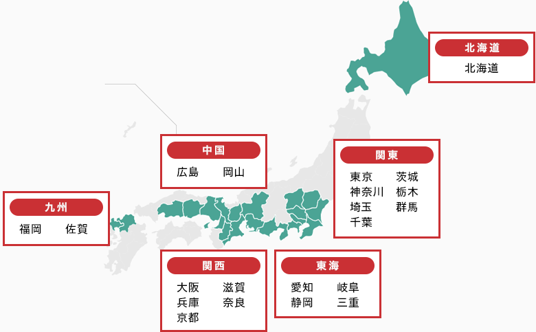 北海道エリア 関東エリア 東京、神奈川、埼玉、千葉、茨城、栃木、群馬 東海エリア 愛知、静岡、岐阜、三重 関西エリア 大阪、兵庫、京都、滋賀、奈良 中国エリア 広島、岡山 九州エリア 福岡、佐賀