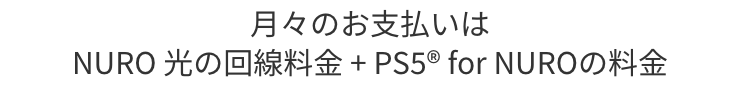 月々のお支払いはNURO 光の回線料金 + PS5™月額オプションの料金