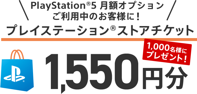 PlayStation®5 月額オプションご利用中のお客様 プレイステーション®ストアチケット 1,550円分を1,000名様にプレゼント！