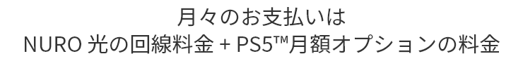 月々のお支払いはNURO 光の回線料金 + PS5™月額オプションの料金